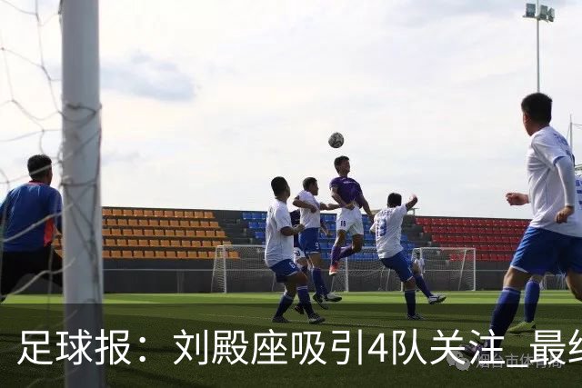 足球报：刘殿座吸引4队关注 最终选择蓉城